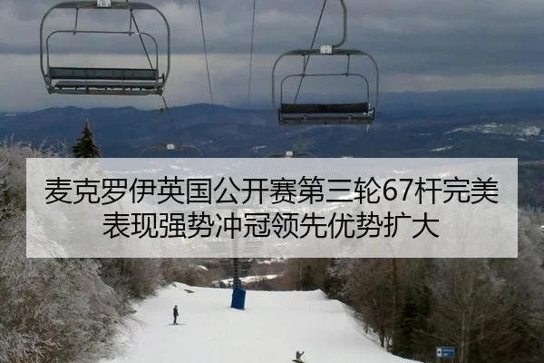 麦克罗伊英国公开赛第三轮67杆完美表现强势冲冠领先优势扩大