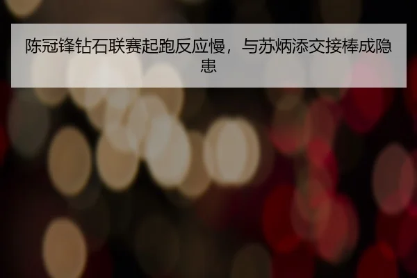 陈冠锋钻石联赛起跑反应慢，与苏炳添交接棒成隐患