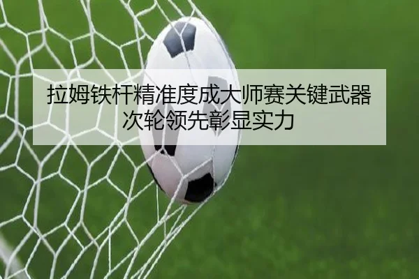 拉姆铁杆精准度成大师赛关键武器 次轮领先彰显实力