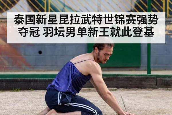 泰国新星昆拉武特世锦赛强势夺冠 羽坛男单新王就此登基